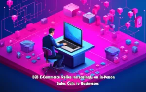 b2b e-commerce relies increasingly on in-person sales calls to businesses